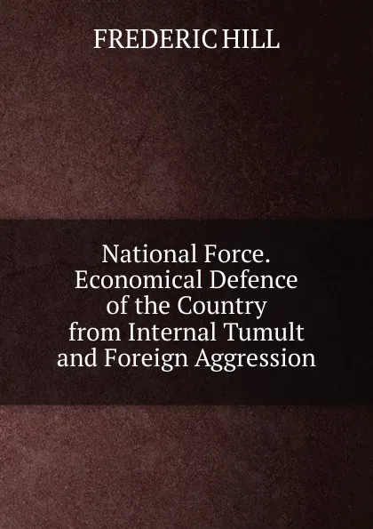 Обложка книги National Force.Economical Defence of the Country from Internal Tumult and Foreign Aggression, Frederic Hill