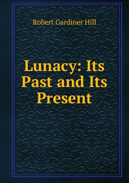 Обложка книги Lunacy: Its Past and Its Present, Robert Gardiner Hill