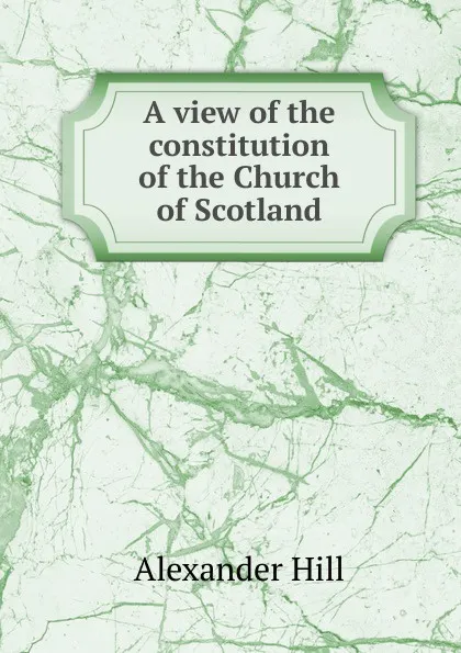 Обложка книги A view of the constitution of the Church of Scotland, Alexander Hill