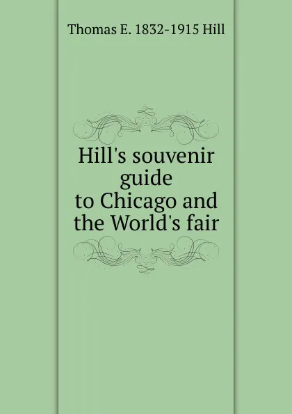 Обложка книги Hill.s souvenir guide to Chicago and the World.s fair, Thomas E. 1832-1915 Hill