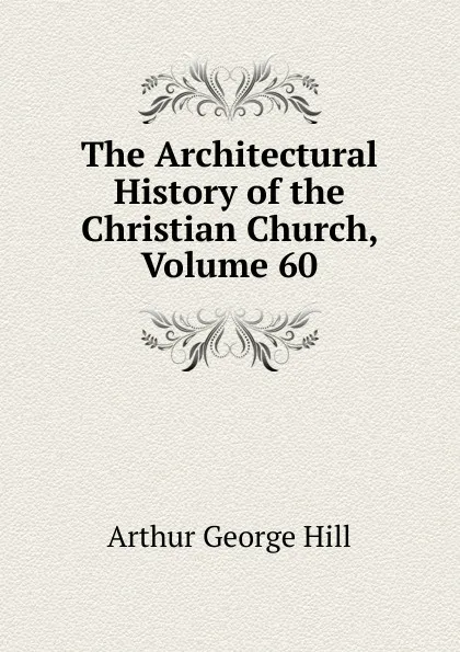 Обложка книги The Architectural History of the Christian Church, Volume 60, Arthur George Hill