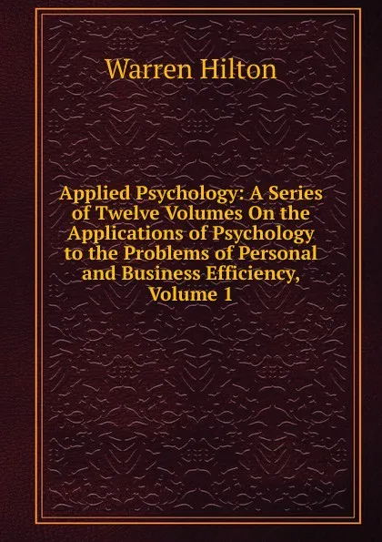 Обложка книги Applied Psychology: A Series of Twelve Volumes On the Applications of Psychology to the Problems of Personal and Business Efficiency, Volume 1, Warren Hilton