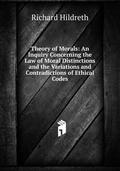 Обложка книги Theory of Morals: An Inquiry Concerning the Law of Moral Distinctions and the Variations and Contradictions of Ethical Codes, Hildreth Richard