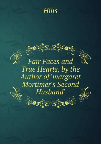 Обложка книги Fair Faces and True Hearts, by the Author of .margaret Mortimer.s Second Husband.., Hills