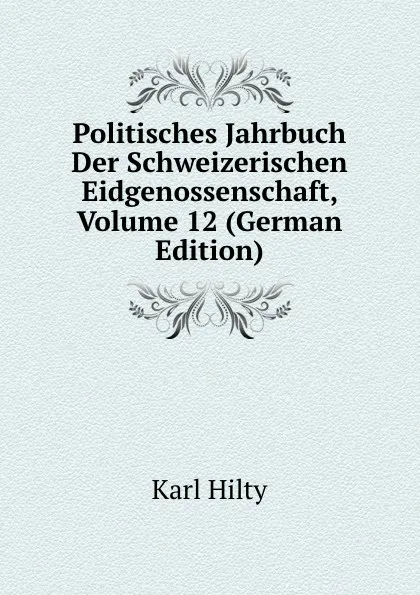 Обложка книги Politisches Jahrbuch Der Schweizerischen Eidgenossenschaft, Volume 12 (German Edition), Karl Hilty