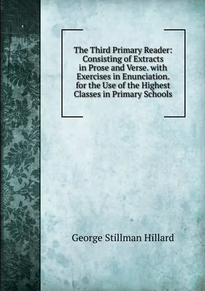 Обложка книги The Third Primary Reader: Consisting of Extracts in Prose and Verse. with Exercises in Enunciation. for the Use of the Highest Classes in Primary Schools, Hillard George Stillman