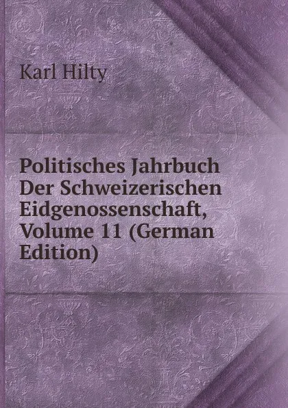 Обложка книги Politisches Jahrbuch Der Schweizerischen Eidgenossenschaft, Volume 11 (German Edition), Karl Hilty