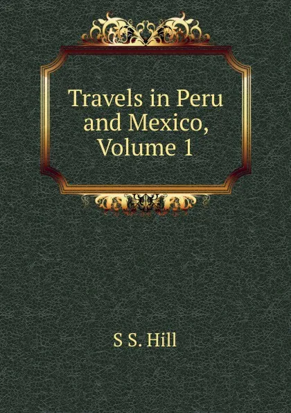 Обложка книги Travels in Peru and Mexico, Volume 1, S S. Hill