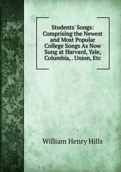 Обложка книги Students. Songs: Comprising the Newest and Most Popular College Songs As Now Sung at Harvard, Yale, Columbia, . Union, Etc, William Henry Hills