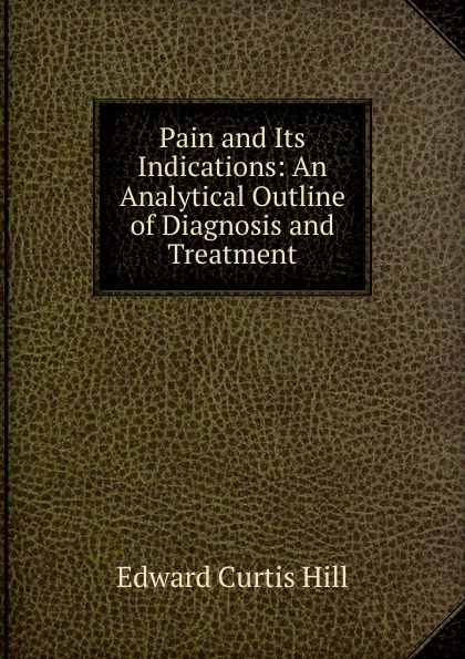 Обложка книги Pain and Its Indications: An Analytical Outline of Diagnosis and Treatment, Edward Curtis Hill