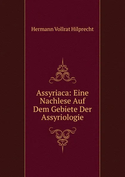 Обложка книги Assyriaca: Eine Nachlese Auf Dem Gebiete Der Assyriologie, Hilprecht Hermann Vollrat