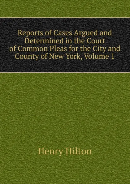 Обложка книги Reports of Cases Argued and Determined in the Court of Common Pleas for the City and County of New York, Volume 1, Henry Hilton