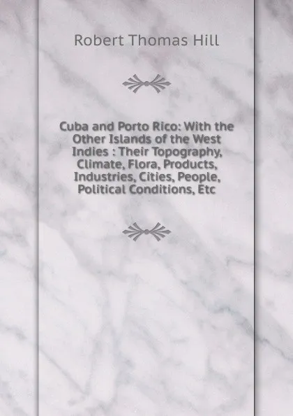 Обложка книги Cuba and Porto Rico: With the Other Islands of the West Indies : Their Topography, Climate, Flora, Products, Industries, Cities, People, Political Conditions, Etc, Robert Thomas Hill