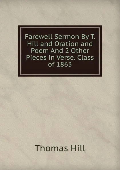 Обложка книги Farewell Sermon By T. Hill and Oration and Poem And 2 Other Pieces in Verse. Class of 1863, Hill Thomas