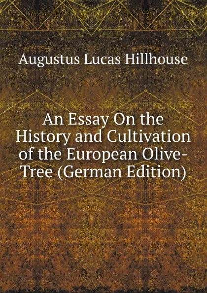 Обложка книги An Essay On the History and Cultivation of the European Olive-Tree (German Edition), Augustus Lucas Hillhouse