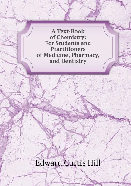 Обложка книги A Text-Book of Chemistry: For Students and Practitioners of Medicine, Pharmacy, and Dentistry, Edward Curtis Hill