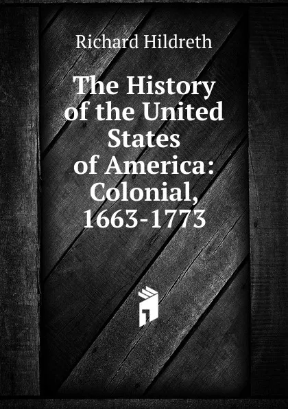 Обложка книги The History of the United States of America: Colonial, 1663-1773, Hildreth Richard