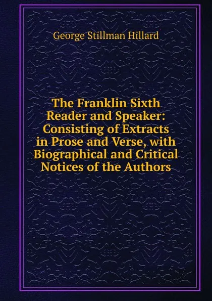 Обложка книги The Franklin Sixth Reader and Speaker: Consisting of Extracts in Prose and Verse, with Biographical and Critical Notices of the Authors, Hillard George Stillman