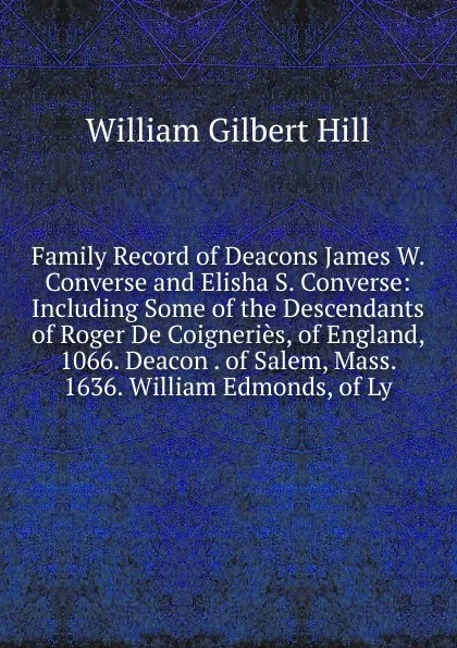 Обложка книги Family Record of Deacons James W. Converse and Elisha S. Converse: Including Some of the Descendants of Roger De Coigneries, of England, 1066. Deacon . of Salem, Mass. 1636. William Edmonds, of Ly, William Gilbert Hill