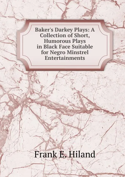 Обложка книги Baker.s Darkey Plays: A Collection of Short, Humorous Plays in Black Face Suitable for Negro Minstrel Entertainments, Frank E. Hiland