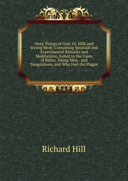 Обложка книги Deep Things of God: Or, Milk and Strong Meat: Containing Spiritual and Experimental Remarks and Meditations, Suited to the Cases of Babes, Young Men, . and Temptations, and Who Feel the Plague, Richard Hill