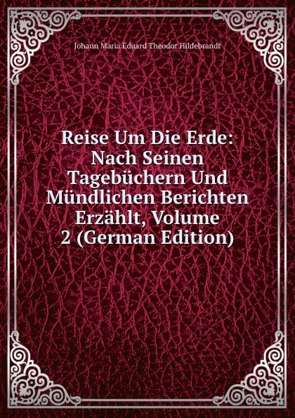 Обложка книги Reise Um Die Erde: Nach Seinen Tagebuchern Und Mundlichen Berichten Erzahlt, Volume 2 (German Edition), Johann Maria Eduard Theodor Hildebrandt