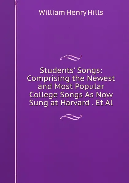 Обложка книги Students. Songs: Comprising the Newest and Most Popular College Songs As Now Sung at Harvard . Et Al., William Henry Hills