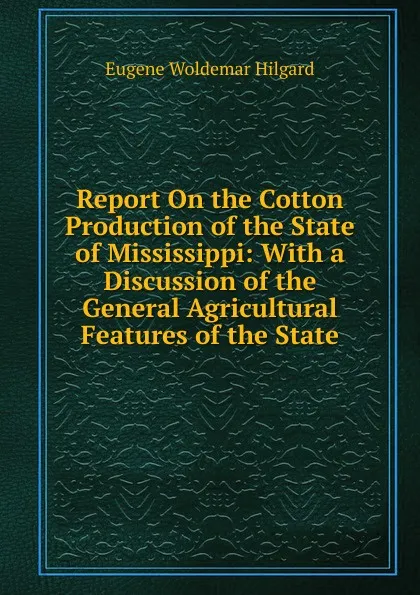 Обложка книги Report On the Cotton Production of the State of Mississippi: With a Discussion of the General Agricultural Features of the State, Eugene Woldemar Hilgard