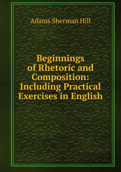 Обложка книги Beginnings of Rhetoric and Composition: Including Practical Exercises in English, Adams Sherman Hill