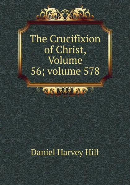 Обложка книги The Crucifixion of Christ, Volume 56;.volume 578, Daniel Harvey Hill