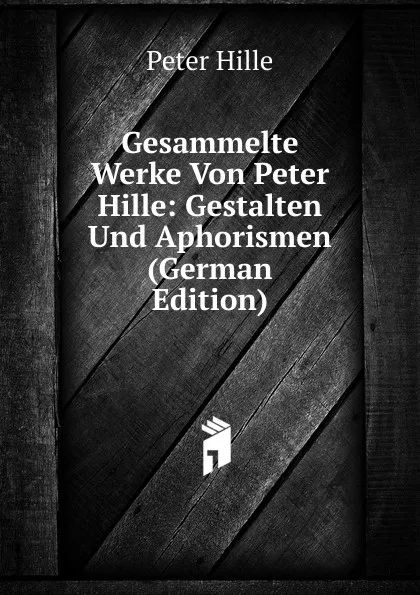 Обложка книги Gesammelte Werke Von Peter Hille: Gestalten Und Aphorismen (German Edition), Peter Hille