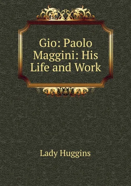 Обложка книги Gio: Paolo Maggini: His Life and Work, Lady Huggins
