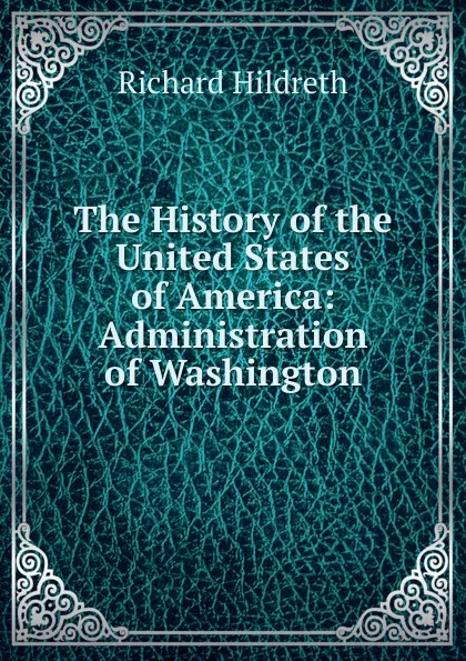 Обложка книги The History of the United States of America: Administration of Washington, Hildreth Richard