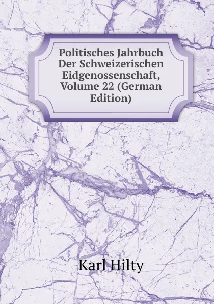 Обложка книги Politisches Jahrbuch Der Schweizerischen Eidgenossenschaft, Volume 22 (German Edition), Karl Hilty