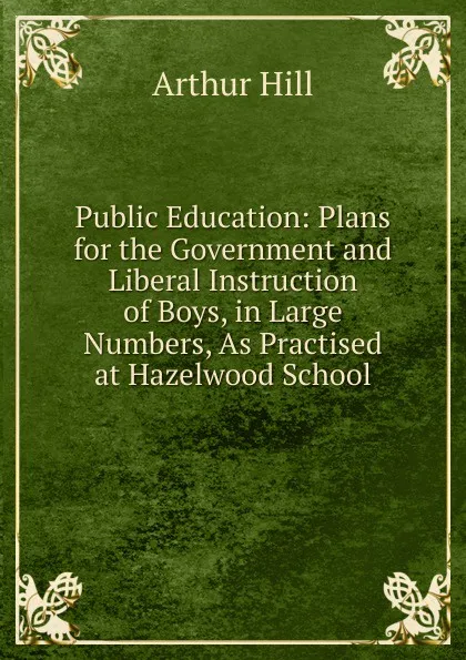 Обложка книги Public Education: Plans for the Government and Liberal Instruction of Boys, in Large Numbers, As Practised at Hazelwood School, Arthur Hill