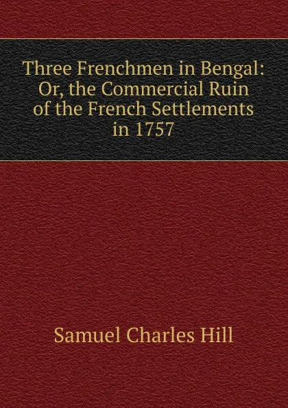 Обложка книги Three Frenchmen in Bengal: Or, the Commercial Ruin of the French Settlements in 1757, Samuel Charles Hill