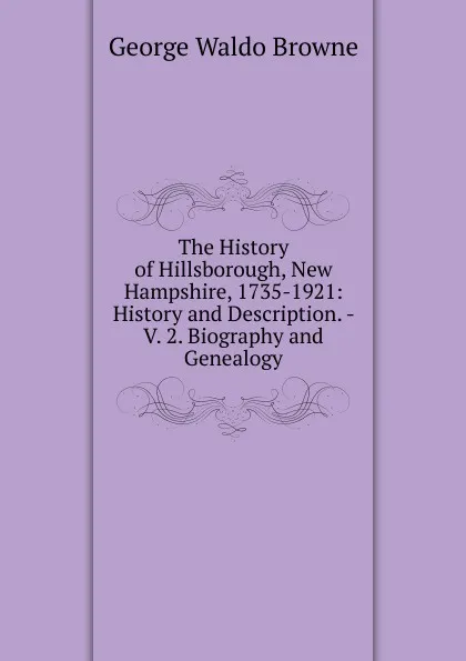 Обложка книги The History of Hillsborough, New Hampshire, 1735-1921: History and Description. - V. 2. Biography and Genealogy, George Waldo Browne