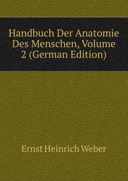Обложка книги Handbuch Der Anatomie Des Menschen, Volume 2 (German Edition), Ernst Heinrich Weber