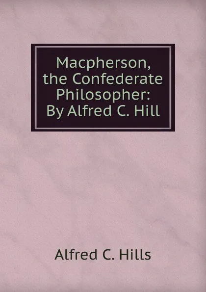 Обложка книги Macpherson, the Confederate Philosopher: By Alfred C. Hill, Alfred C. Hills