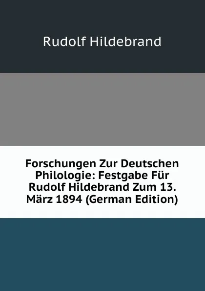 Обложка книги Forschungen Zur Deutschen Philologie: Festgabe Fur Rudolf Hildebrand Zum 13. Marz 1894 (German Edition), Rudolf Hildebrand