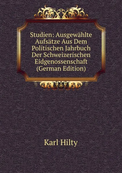 Обложка книги Studien: Ausgewahlte Aufsatze Aus Dem Politischen Jahrbuch Der Schweizerischen Eidgenossenschaft (German Edition), Karl Hilty