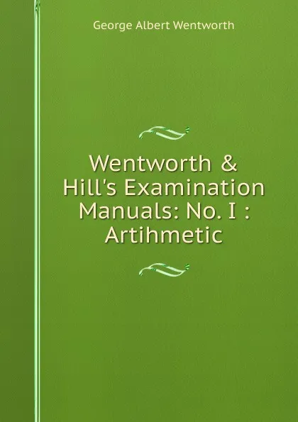 Обложка книги Wentworth . Hill.s Examination Manuals: No. I : Artihmetic, G. A. Wentworth