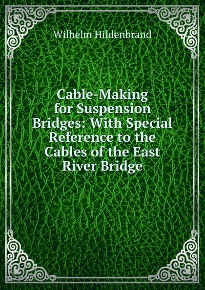 Обложка книги Cable-Making for Suspension Bridges: With Special Reference to the Cables of the East River Bridge, Wilhelm Hildenbrand