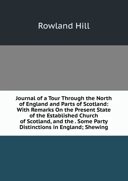 Обложка книги Journal of a Tour Through the North of England and Parts of Scotland: With Remarks On the Present State of the Established Church of Scotland, and the . Some Party Distinctions in England; Shewing, Rowland Hill