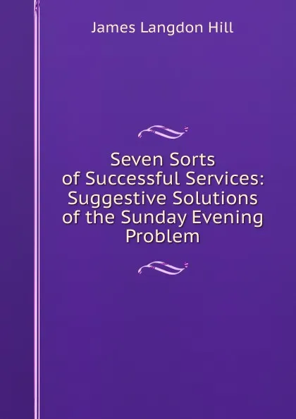 Обложка книги Seven Sorts of Successful Services: Suggestive Solutions of the Sunday Evening Problem, James Langdon Hill