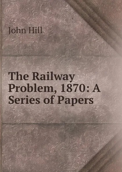 Обложка книги The Railway Problem, 1870: A Series of Papers, John Hill