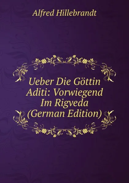 Обложка книги Ueber Die Gottin Aditi: Vorwiegend Im Rigveda (German Edition), Alfred Hillebrandt