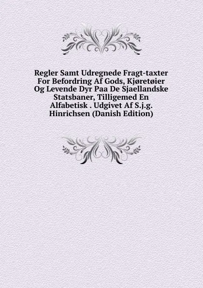 Обложка книги Regler Samt Udregnede Fragt-taxter For Befordring Af Gods, Kj.ret.ier Og Levende Dyr Paa De Sjaellandske Statsbaner, Tilligemed En Alfabetisk . Udgivet Af S.j.g. Hinrichsen (Danish Edition), 