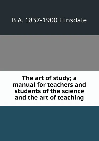 Обложка книги The art of study; a manual for teachers and students of the science and the art of teaching, B. A. Hinsdale