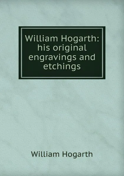 Обложка книги William Hogarth: his original engravings and etchings, William Hogarth